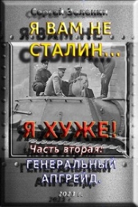 Я вам не Сталин… Я хуже&#33; Часть вторая: Генеральный апгрейд (СИ) - Зеленин Сергей (книги бесплатно без регистрации полные txt, fb2) 📗