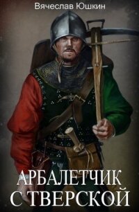 Арбалетчик с Тверской 2 (СИ) - Юшкин Вячеслав (бесплатные онлайн книги читаем полные .txt, .fb2) 📗