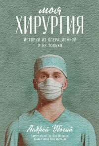 Моя хирургия. Истории из операционной и не только - Убогий Андрей Юрьевич "Неизвестный автор" (книги хорошего качества TXT, FB2) 📗