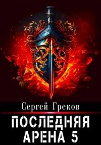Последняя Арена 5 - Греков Сергей (читаемые книги читать TXT, FB2) 📗