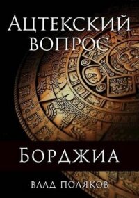 Ацтекский вопрос (СИ) - Поляков Владимир "Цепеш" (книги онлайн без регистрации txt, fb2) 📗