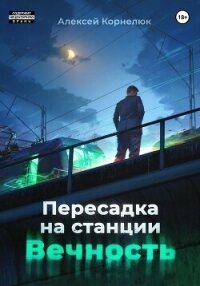 Пересадка на станции «Вечность» - Корнелюк Алексей (читать хорошую книгу TXT, FB2) 📗