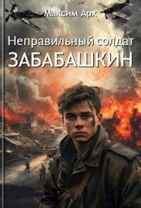 Неправильный солдат Забабашкин (СИ) - Арх Максим (книги бесплатно полные версии TXT, FB2) 📗
