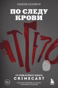 По следу крови. Тру-крайм истории от подкаста CrimeCast - Пожилой Ксеноморф (электронная книга .txt, .fb2) 📗