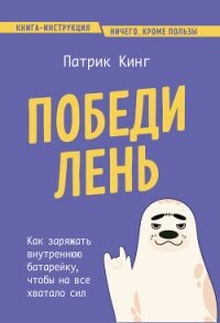 Победи лень. Как заряжать внутреннюю батарейку, чтобы на все хватало сил - Кинг Патрик