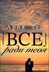 Все ради тебя (СИ) - Тес Ария (библиотека электронных книг TXT, FB2) 📗