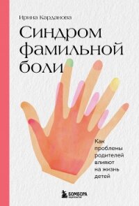 Синдром фамильной боли. Как проблемы родителей влияют на жизнь детей - Карданова Ирина Владимировна