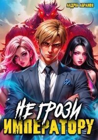 Не грози императору! (СИ) - Абрамов Андрей (книги онлайн читать бесплатно .txt, .fb2) 📗