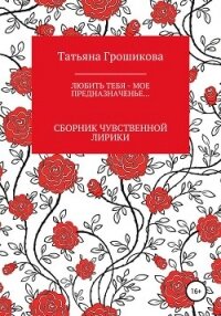 Любить тебя – мое предназначенье! - Грошикова Татьяна (читаемые книги читать онлайн бесплатно txt, fb2) 📗