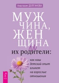 Мужчина, женщина и их родители: как наш детский опыт влияет на взрослые отношения - Долганова Анастасия