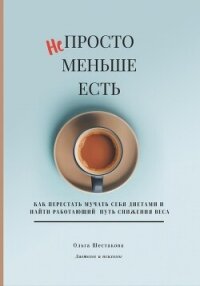 Непросто меньше есть: как перестать мучать себя диетами и найти работающий путь снижения веса - Шестакова Ольга