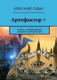 Артефактор +. Книга 2. Возвращение блудного императора - Седых Александр Иванович (книги читать бесплатно без регистрации .txt, .fb2) 📗