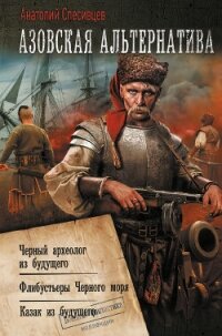 Азовская альтернатива : Черный археолог из будущего. Флибустьеры Черного моря. Казак из будущего - Спесивцев Анатолий Федорович