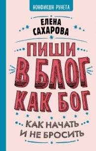 Пиши в блог как бог: как начать и не бросить - Сахарова Елена (книги онлайн без регистрации полностью .TXT, .FB2) 📗