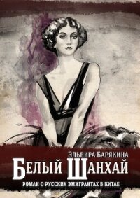 Белый Шанхай. Роман о русских эмигрантах в Китае - Барякина Эльвира Валерьевна (онлайн книги бесплатно полные .TXT, .FB2) 📗