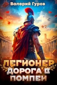 Легионер. Дорога в Помпеи (СИ) - Гуров Валерий Александрович (серия книг .TXT, .FB2) 📗