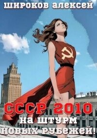 СССР 2010 На штурм новых рубежей&#33; (СИ) - Широков Алексей (книги онлайн полностью бесплатно .TXT, .FB2) 📗