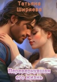 Перевернувшая его жизнь (СИ) - Ширяева Татьяна (читать книгу онлайн бесплатно полностью без регистрации TXT, FB2) 📗