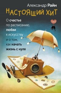 Настоящий хит. О счастье по расписанию, любви к искусству и о том, как начать жизнь с нуля - Райн Александр