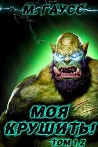 Моя крушить! Том 1 и Том 2 (СИ) - Гаусс Максим (электронные книги без регистрации .txt, .fb2) 📗