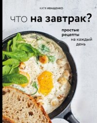 Что на завтрак? Простые рецепты на каждый день - Иващенко Катя (книги серия книги читать бесплатно полностью .TXT, .FB2) 📗