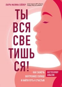 Ты вся светишься! Как зажечь внутреннее солнце и найти путь к счастью - Сейлер Лаура Малина (книги полностью .txt, .fb2) 📗