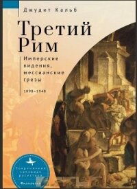 Третий Рим. Имперские видения, мессианские грезы, 1890–1940 - Кальб Джудит (книги онлайн читать бесплатно .txt, .fb2) 📗