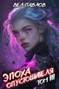 Эпоха Опустошителя. Том III (СИ) - Павлов Вел (список книг .TXT, .FB2) 📗