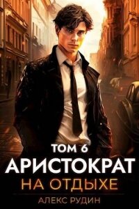 Аристократ на отдыхе. Том 6 (СИ) - Рудин Алекс (серия книг .TXT, .FB2) 📗