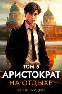 Аристократ на отдыхе. Том 5 (СИ) - Рудин Алекс (книги онлайн полные версии бесплатно .TXT, .FB2) 📗