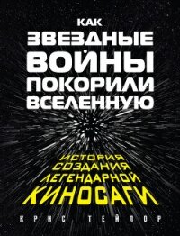 Как «Звездные войны» покорили Вселенную. История создания легендарной киносаги - Тейлор Крис (первая книга .txt, .fb2) 📗