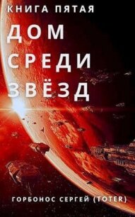 Дом Среди Звезд. Книга пятая (СИ) - Горбонос Сергей "Toter" (читать лучшие читаемые книги TXT, FB2) 📗