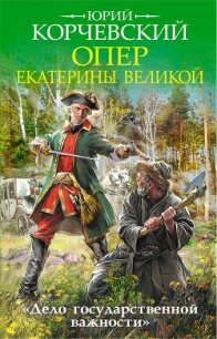 Опер Екатерины Великой. «Дело государственной важности» - Корчевский Юрий Григорьевич (читать онлайн полную книгу TXT, FB2) 📗