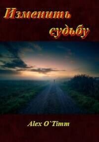 Изменить судьбу (СИ) - "Alex O`Timm" (читать книги онлайн txt, fb2) 📗