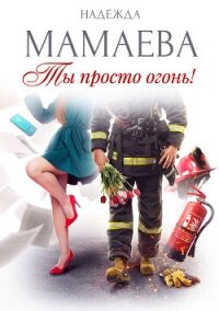 Ты просто огонь! - Мамаева Надежда (читаем книги .TXT, .FB2) 📗