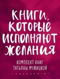 Книги, которые исполняют желания. Комплект книг Татьяны Мужицкой - Мужицкая Татьяна (книги бесплатно полные версии .txt, .fb2) 📗