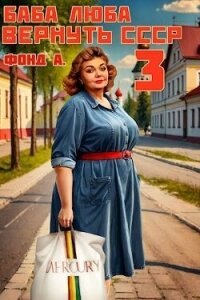 Баба Люба. Вернуть СССР 3 (СИ) - Фонд А. (читать книги полностью без сокращений .TXT, .FB2) 📗