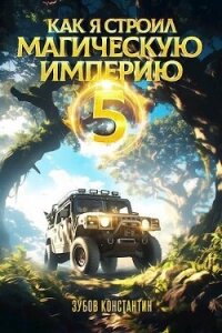 Как я строил магическую империю 5 (СИ) - Зубов Константин (книги без сокращений TXT, FB2) 📗