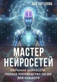 Мастер нейросетей. Обучение нейросети. Полное руководство по ИИ для каждого (СИ) - Ангелова Эля