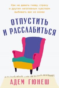 Отпустить и расслабиться: Как не давать гневу, страху и другим негативным чувствам выбивать вас из к - Гюнеш Адем