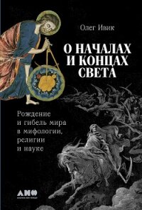 О началах и концах света: Рождение и гибель мира в мифологии, религии и науке - Ивик Олег (читать книги полные .TXT, .FB2) 📗