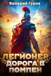 Легионер. Дорога в Помпеи – 1 - Гуров Валерий Александрович (читаем книги онлайн бесплатно TXT, FB2) 📗