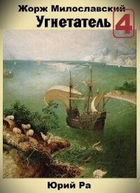 Жорж Милославский. Угнетатель 4 (СИ) - Ра Юрий (читаем книги онлайн бесплатно полностью без сокращений TXT, FB2) 📗