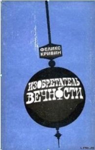 ИЗОБРЕТАТЕЛЬ ВЕЧНОСТИ - Кривин Феликс Давидович (читать книги онлайн бесплатно серию книг txt) 📗