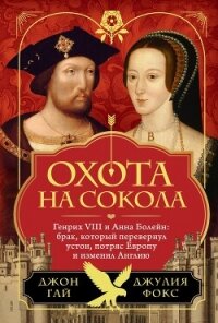 Охота на сокола. Генрих VIII и Анна Болейн: брак, который перевернул устои, потряс Европу и изменил  - Гай Джон