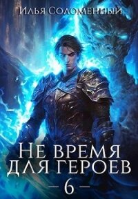 Не время для героев. Том 6 (СИ) - Соломенный Илья (читаем книги онлайн бесплатно полностью .TXT, .FB2) 📗