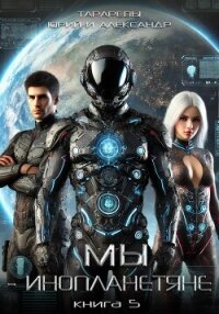 Мы – инопланетяне. Книга 5 - Тарарев Александр (лучшие книги читать онлайн .txt, .fb2) 📗