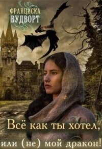 Всё, как ты хотел, или (Не) мой дракон (СИ) - Вудворт Франциска (книги полные версии бесплатно без регистрации .TXT, .FB2) 📗