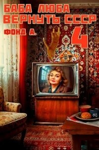 Баба Люба. Вернуть СССР 4 (СИ) - Фонд А. (бесплатные серии книг .TXT, .FB2) 📗