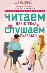 Читаем язык тела, или слушаем глазами. О чем говорят позы, мимика, жесты. Учимся понимать взрослых и - Пигулевская Ирина Станиславовна